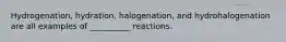 Hydrogenation, hydration, halogenation, and hydrohalogenation are all examples of __________ reactions.