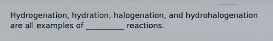 Hydrogenation, hydration, halogenation, and hydrohalogenation are all examples of __________ reactions.