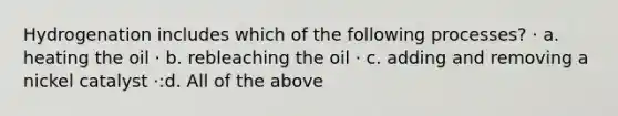 Hydrogenation includes which of the following processes? · a. heating the oil · b. rebleaching the oil · c. adding and removing a nickel catalyst ·:d. All of the above