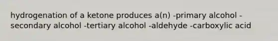 hydrogenation of a ketone produces a(n) -primary alcohol -secondary alcohol -tertiary alcohol -aldehyde -carboxylic acid