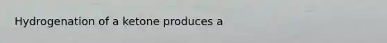 Hydrogenation of a ketone produces a