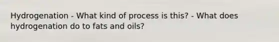 Hydrogenation - What kind of process is this? - What does hydrogenation do to <a href='https://www.questionai.com/knowledge/kFtRJhfkoe-fats-and-oils' class='anchor-knowledge'>fats and oils</a>?