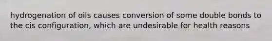 hydrogenation of oils causes conversion of some double bonds to the cis configuration, which are undesirable for health reasons