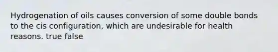 Hydrogenation of oils causes conversion of some double bonds to the cis configuration, which are undesirable for health reasons. true false