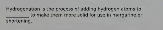 Hydrogenation is the process of adding hydrogen atoms to __________ to make them more solid for use in margarine or shortening.