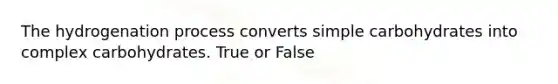 The hydrogenation process converts simple carbohydrates into complex carbohydrates. True or False