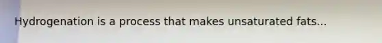 Hydrogenation is a process that makes unsaturated fats...
