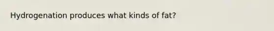 Hydrogenation produces what kinds of fat?