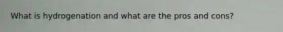 What is hydrogenation and what are the pros and cons?