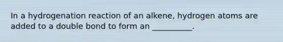 In a hydrogenation reaction of an alkene, hydrogen atoms are added to a double bond to form an __________.