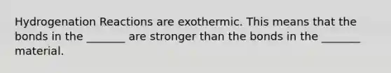 Hydrogenation Reactions are exothermic. This means that the bonds in the _______ are stronger than the bonds in the _______ material.