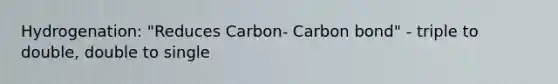 Hydrogenation: "Reduces Carbon- Carbon bond" - triple to double, double to single