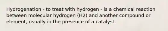 Hydrogenation - to treat with hydrogen - is a chemical reaction between molecular hydrogen (H2) and another compound or element, usually in the presence of a catalyst.