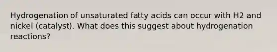 Hydrogenation of unsaturated fatty acids can occur with H2 and nickel (catalyst). What does this suggest about hydrogenation reactions?