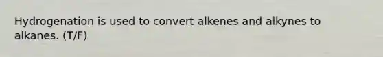 Hydrogenation is used to convert alkenes and alkynes to alkanes. (T/F)