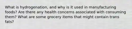 What is hydrogenation, and why is it used in manufacturing foods? Are there any health concerns associated with consuming them? What are some grocery items that might contain trans fats?