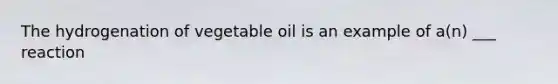 The hydrogenation of vegetable oil is an example of a(n) ___ reaction