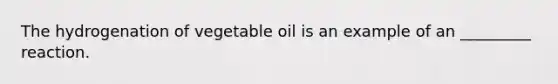 The hydrogenation of vegetable oil is an example of an _________ reaction.