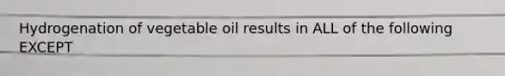 Hydrogenation of vegetable oil results in ALL of the following EXCEPT