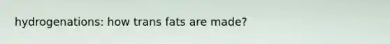 hydrogenations: how trans fats are made?