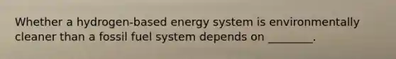 Whether a hydrogen‐based energy system is environmentally cleaner than a fossil fuel system depends on ________.