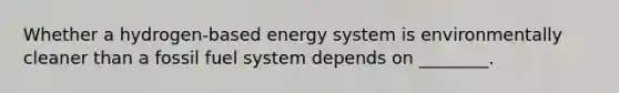 Whether a hydrogen-based energy system is environmentally cleaner than a fossil fuel system depends on ________.