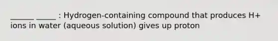 ______ _____ : Hydrogen-containing compound that produces H+ ions in water (aqueous solution) gives up proton