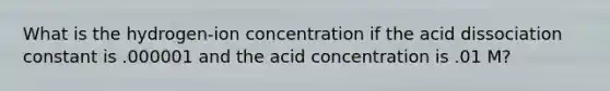 What is the hydrogen-ion concentration if the acid dissociation constant is .000001 and the acid concentration is .01 M?