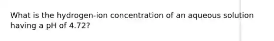 What is the hydrogen-ion concentration of an aqueous solution having a pH of 4.72?