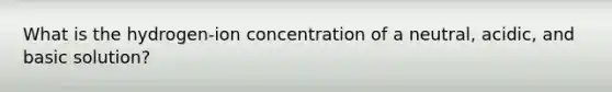 What is the hydrogen-ion concentration of a neutral, acidic, and basic solution?