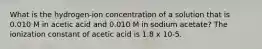 What is the hydrogen-ion concentration of a solution that is 0.010 M in acetic acid and 0.010 M in sodium acetate? The ionization constant of acetic acid is 1.8 x 10-5.