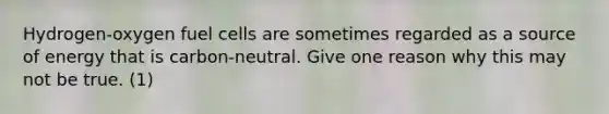 Hydrogen-oxygen fuel cells are sometimes regarded as a source of energy that is carbon-neutral. Give one reason why this may not be true. (1)