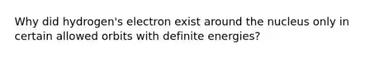 Why did hydrogen's electron exist around the nucleus only in certain allowed orbits with definite energies?