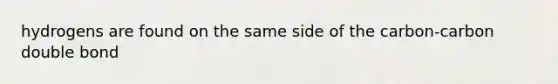 hydrogens are found on the same side of the carbon-carbon double bond