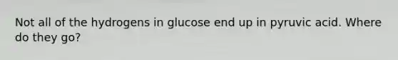 Not all of the hydrogens in glucose end up in pyruvic acid. Where do they go?