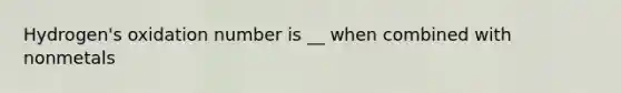 Hydrogen's oxidation number is __ when combined with nonmetals