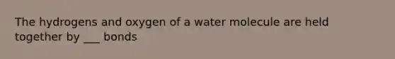 The hydrogens and oxygen of a water molecule are held together by ___ bonds