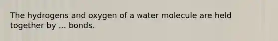 The hydrogens and oxygen of a water molecule are held together by ... bonds.