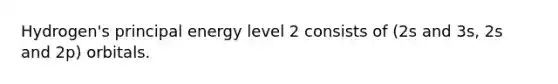 Hydrogen's principal energy level 2 consists of (2s and 3s, 2s and 2p) orbitals.