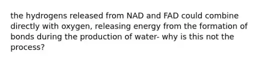 the hydrogens released from NAD and FAD could combine directly with oxygen, releasing energy from the formation of bonds during the production of water- why is this not the process?