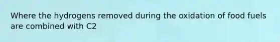 Where the hydrogens removed during the oxidation of food fuels are combined with C2