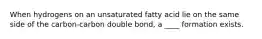 When hydrogens on an unsaturated fatty acid lie on the same side of the carbon-carbon double bond, a ____ formation exists.