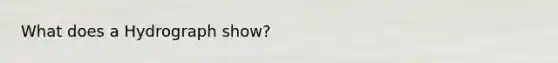 What does a Hydrograph show?