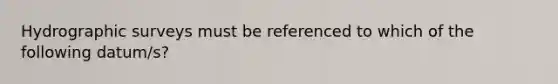 Hydrographic surveys must be referenced to which of the following datum/s?