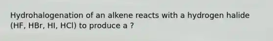 Hydrohalogenation of an alkene reacts with a hydrogen halide (HF, HBr, HI, HCl) to produce a ?