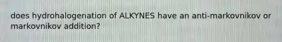 does hydrohalogenation of ALKYNES have an anti-markovnikov or markovnikov addition?