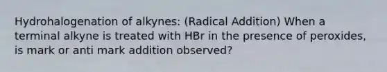 Hydrohalogenation of alkynes: (Radical Addition) When a terminal alkyne is treated with HBr in the presence of peroxides, is mark or anti mark addition observed?