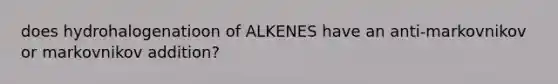 does hydrohalogenatioon of ALKENES have an anti-markovnikov or markovnikov addition?