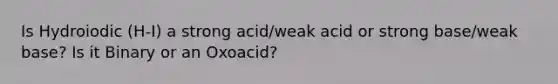 Is Hydroiodic (H-I) a strong acid/weak acid or strong base/weak base? Is it Binary or an Oxoacid?