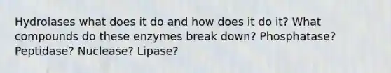 Hydrolases what does it do and how does it do it? What compounds do these enzymes break down? Phosphatase? Peptidase? Nuclease? Lipase?